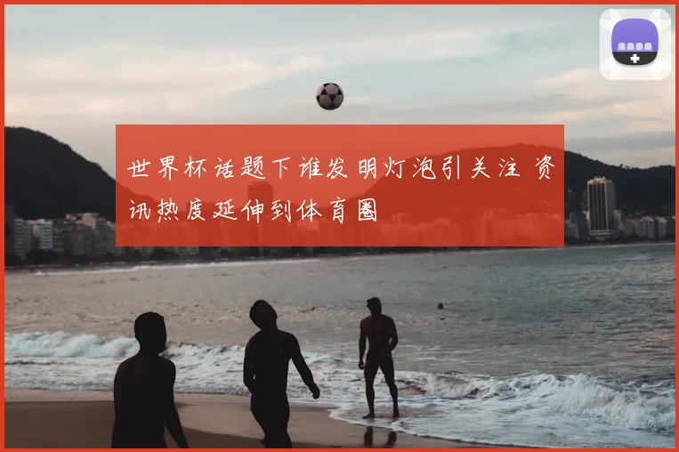 世界杯话题下谁发明灯泡引关注 资讯热度延伸到体育圈