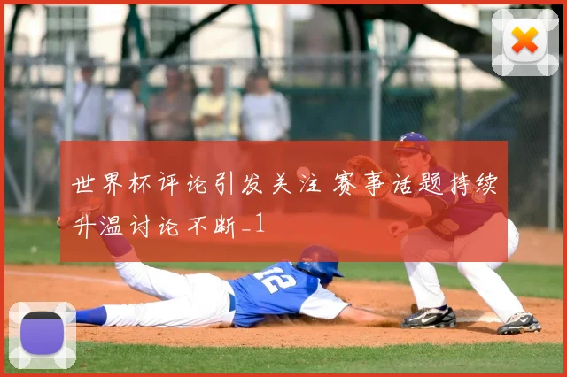 世界杯评论引发关注 赛事话题持续升温讨论不断_1