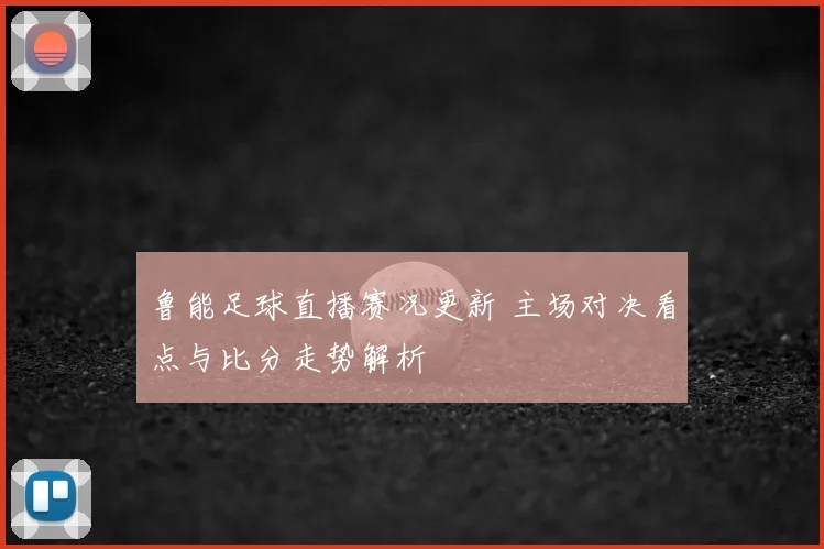鲁能足球直播赛况更新 主场对决看点与比分走势解析