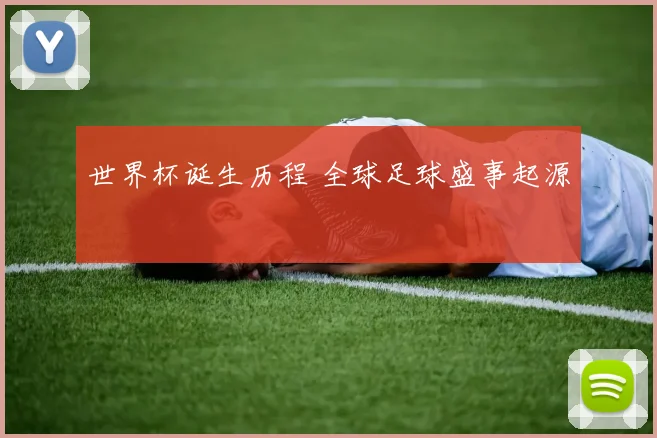 世界杯诞生历程 全球足球盛事起源