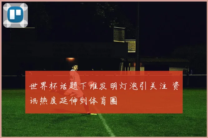 世界杯话题下谁发明灯泡引关注 资讯热度延伸到体育圈