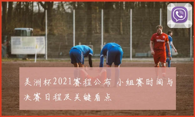 美洲杯2021赛程公布 小组赛时间与决赛日程及关键看点