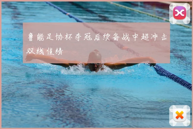 鲁能足协杯夺冠后续备战中超冲击双线佳绩