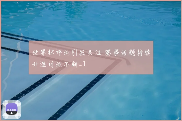 世界杯评论引发关注 赛事话题持续升温讨论不断_1