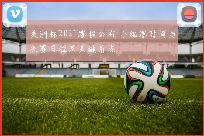 美洲杯2021赛程公布 小组赛时间与决赛日程及关键看点