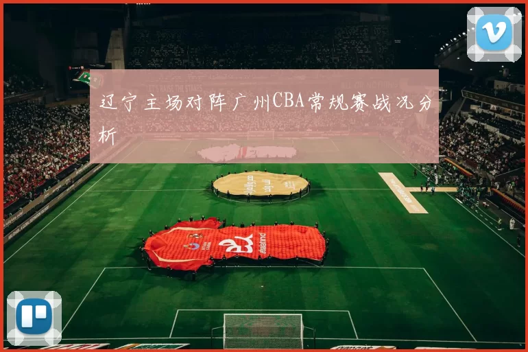 辽宁主场对阵广州CBA常规赛战况分析