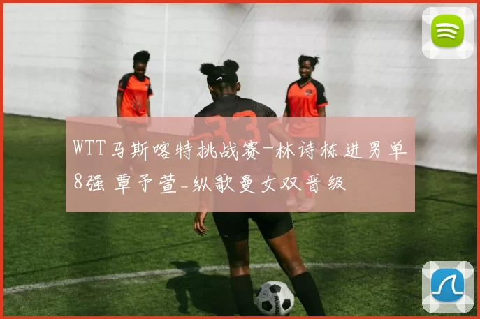 WTT马斯喀特挑战赛-林诗栋进男单8强 覃予萱_纵歌曼女双晋级