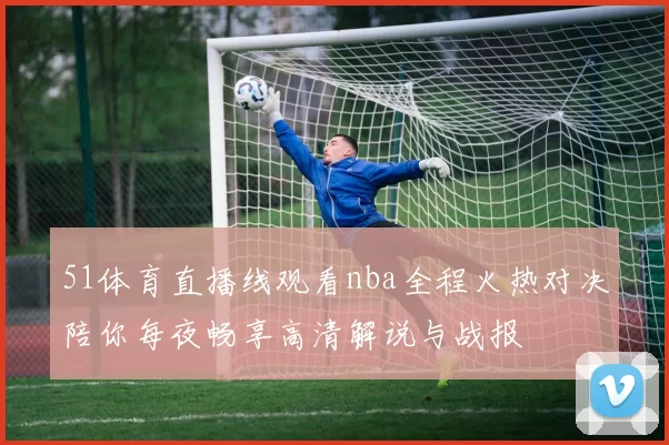 51体育直播线观看nba全程火热对决陪你每夜畅享高清解说与战报