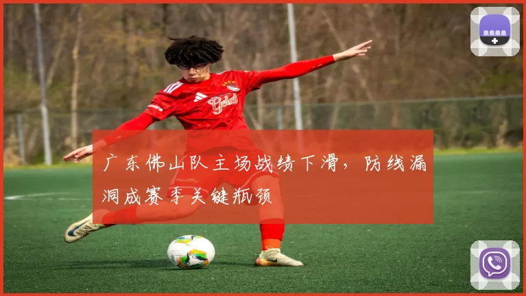 广东佛山队主场战绩下滑，防线漏洞成赛季关键瓶颈