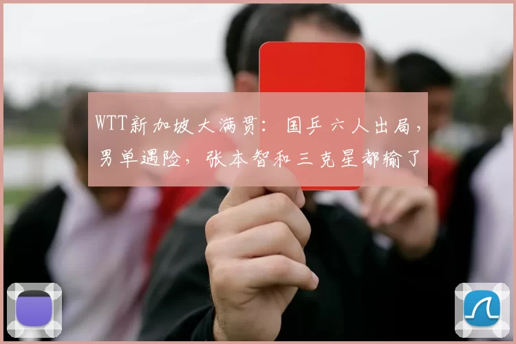 WTT新加坡大满贯：国乒六人出局，男单遇险，张本智和三克星都输了