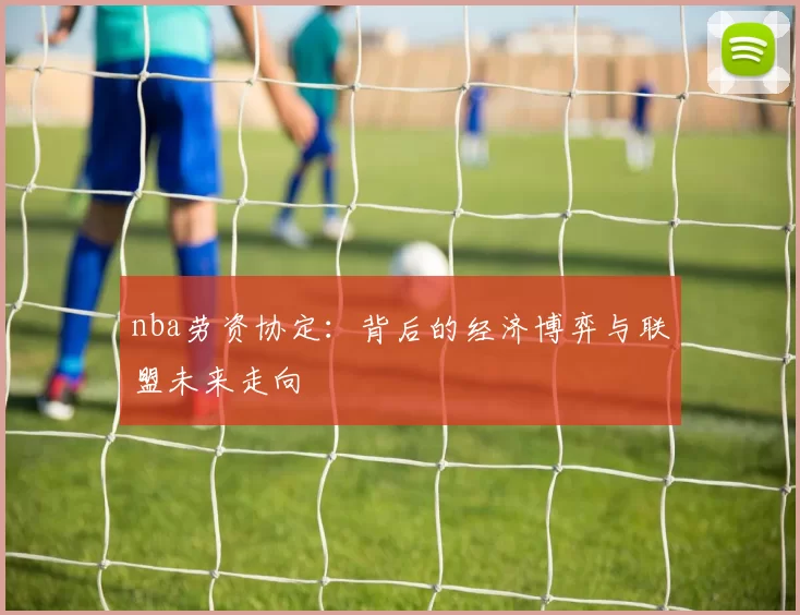 nba劳资协定：背后的经济博弈与联盟未来走向