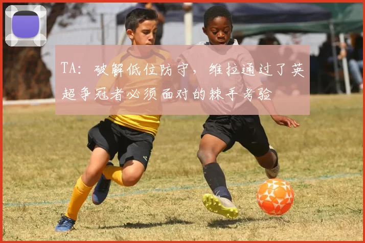 TA：破解低位防守，维拉通过了英超争冠者必须面对的棘手考验