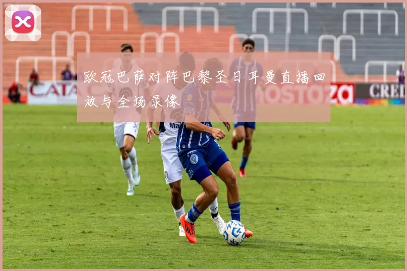 欧冠巴萨对阵巴黎圣日耳曼直播回放与全场录像