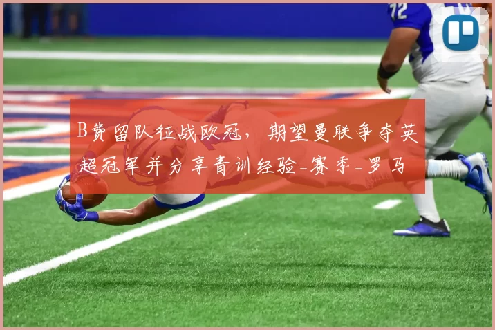 B费留队征战欧冠，期望曼联争夺英超冠军并分享青训经验_赛季_罗马_曼城