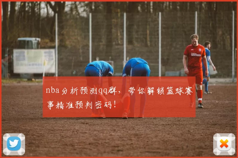 nba分析预测qq群，带你解锁篮球赛事精准预判密码！