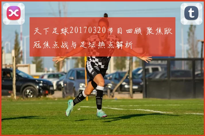 天下足球20170320节目回顾 聚焦欧冠焦点战与足坛热点解析