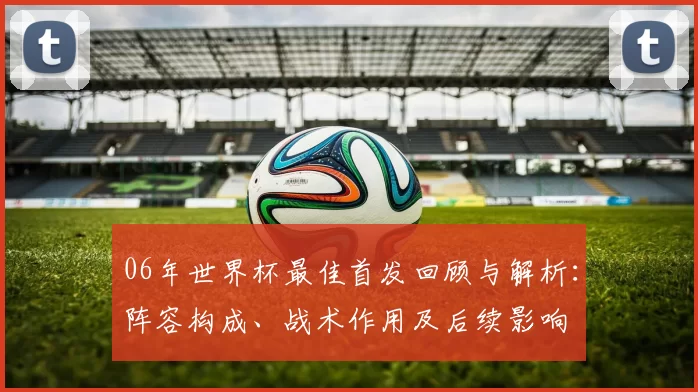 06年世界杯最佳首发回顾与解析：阵容构成、战术作用及后续影响