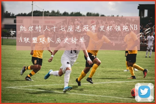 凯尔特人十七座总冠军奖杯领跑NBA联盟球队历史榜单