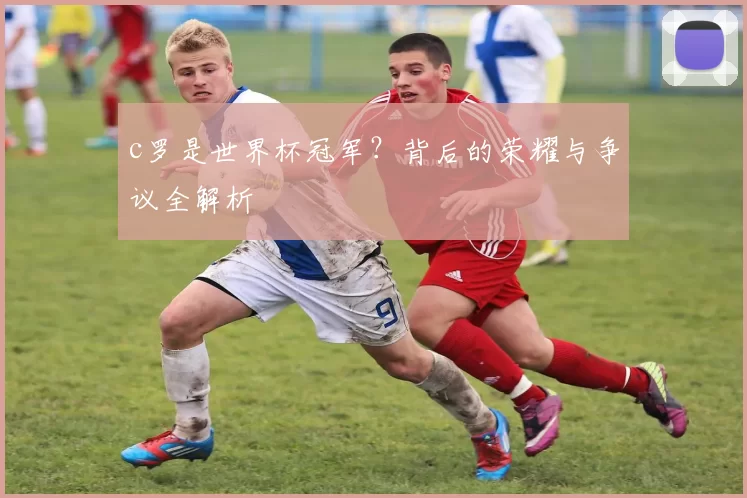 c罗是世界杯冠军？背后的荣耀与争议全解析