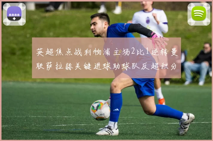 英超焦点战利物浦主场2比1逆转曼联萨拉赫关键进球助球队反超积分榜