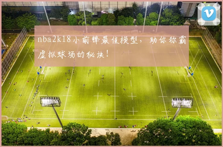 nba2k18小前锋最佳模型，助你称霸虚拟球场的秘诀！