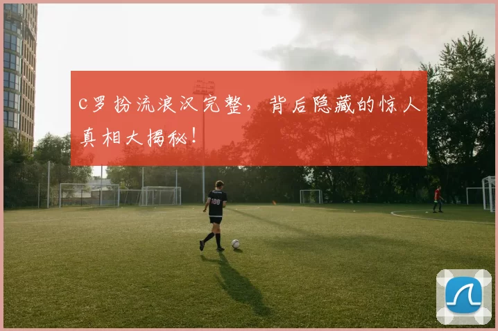 c罗扮流浪汉完整，背后隐藏的惊人真相大揭秘！