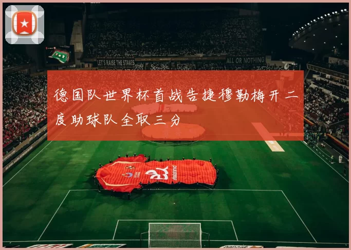 德国队世界杯首战告捷穆勒梅开二度助球队全取三分