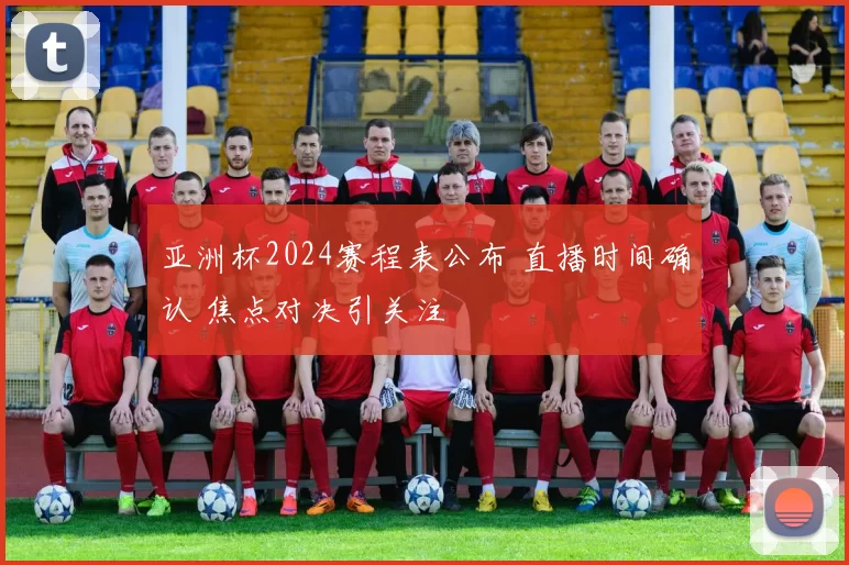 亚洲杯2024赛程表公布 直播时间确认 焦点对决引关注