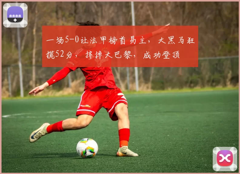 一场5-0让法甲榜首易主，大黑马狂揽52分，挤掉大巴黎，成功登顶