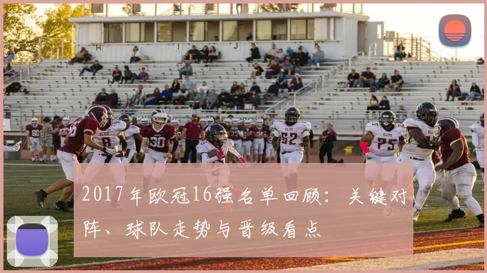 2017年欧冠16强名单回顾：关键对阵、球队走势与晋级看点