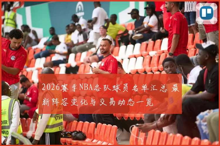 2026赛季NBA各队球员名单汇总 最新阵容变化与交易动态一览