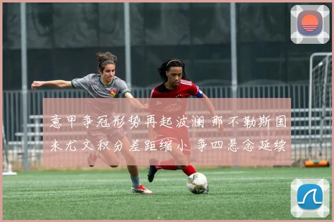 意甲争冠形势再起波澜 那不勒斯国米尤文积分差距缩小 争四悬念延续