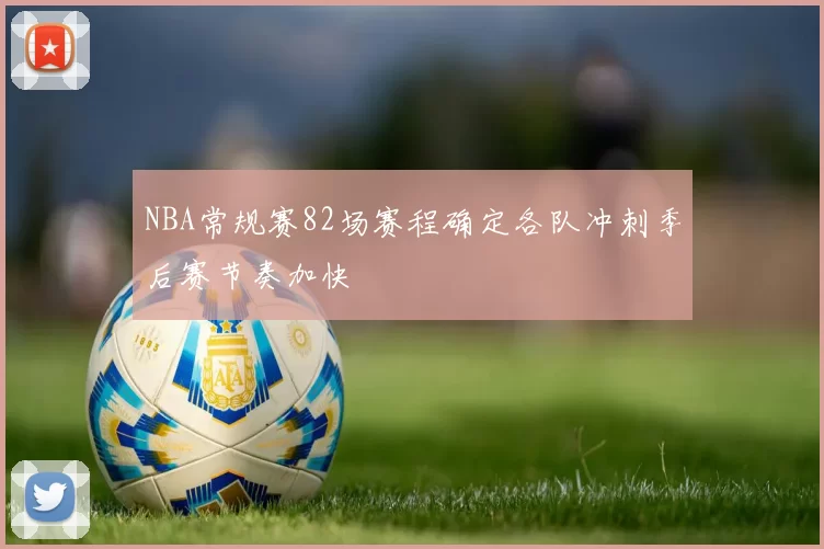 NBA常规赛82场赛程确定各队冲刺季后赛节奏加快