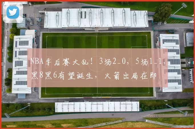 NBA季后赛大乱！3场2_0，5场1_1，黑8黑6有望诞生，火箭出局在即