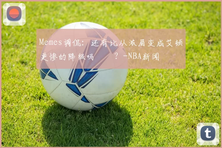 Memes调侃：还有比从浓眉变成艾顿更惨的降级吗‍️？-NBA新闻