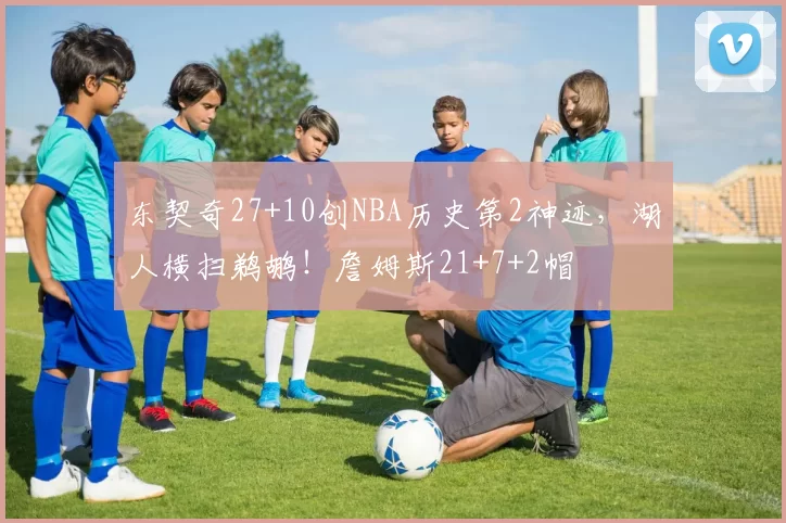 东契奇27+10创NBA历史第2神迹，湖人横扫鹈鹕！詹姆斯21+7+2帽