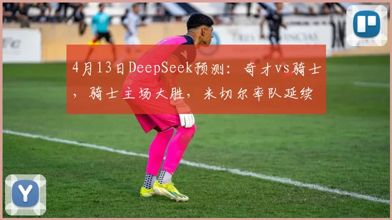 4月13日DeepSeek预测：奇才vs骑士，骑士主场大胜，米切尔率队延续统治