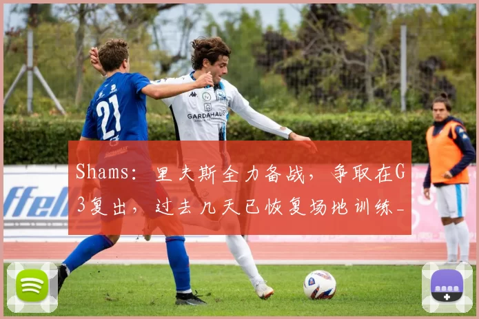 Shams：里夫斯全力备战，争取在G3复出，过去几天已恢复场地训练_比赛_洛杉矶湖人队_对阵