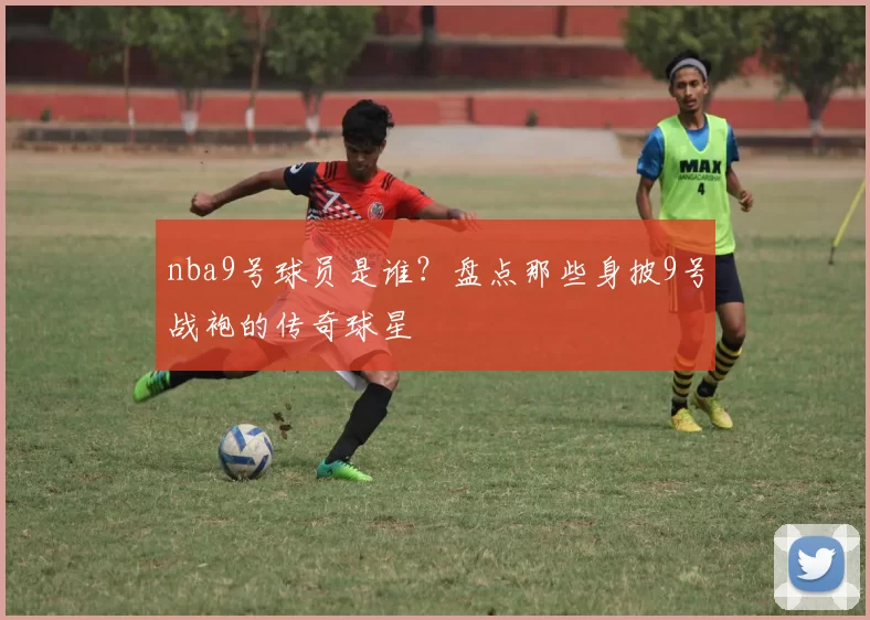 nba9号球员是谁？盘点那些身披9号战袍的传奇球星