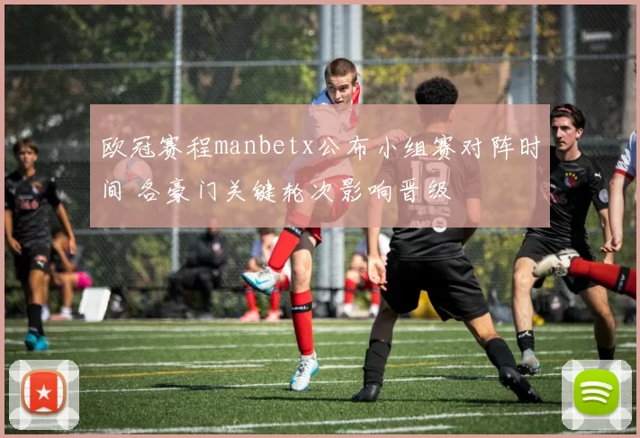 欧冠赛程manbetx公布小组赛对阵时间 各豪门关键轮次影响晋级