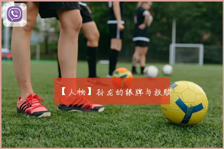 【人物】孙龙的银牌与救赎