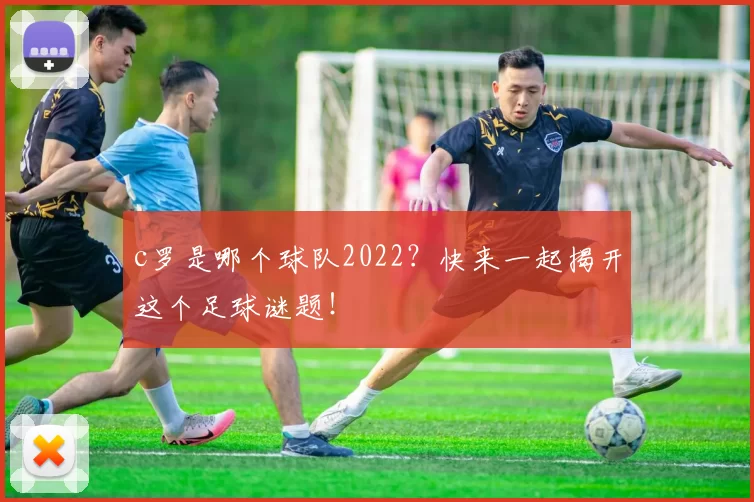 c罗是哪个球队2022？快来一起揭开这个足球谜题！
