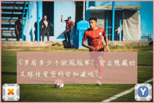 C罗有多少个欧冠冠军？背后隐藏的足球传奇密码你知道吗？