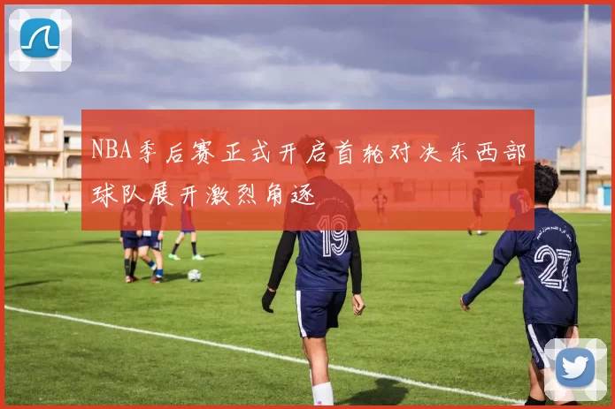 NBA季后赛正式开启首轮对决东西部球队展开激烈角逐