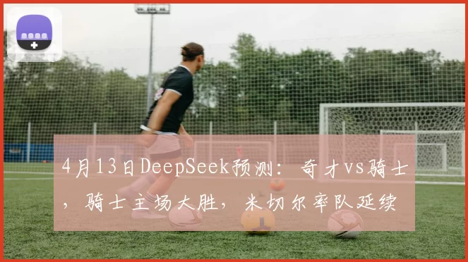 4月13日DeepSeek预测:奇才vs骑士,骑士主场大胜,米切尔率队延续统治