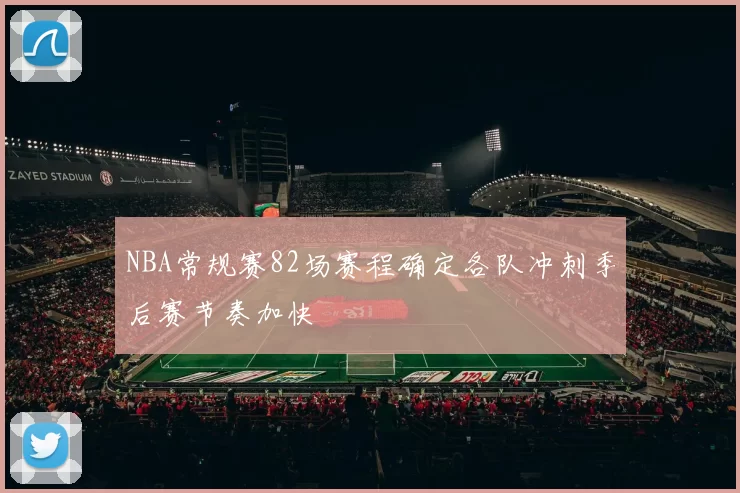 NBA常规赛82场赛程确定各队冲刺季后赛节奏加快