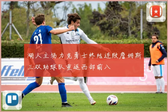 湖人主场力克勇士终结连败詹姆斯三双助球队重返西部前八