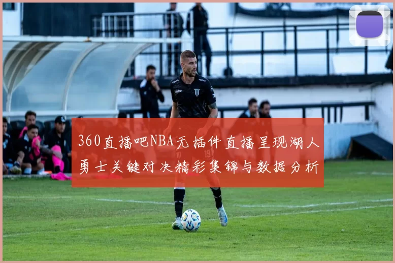 360直播吧NBA无插件直播呈现湖人勇士关键对决精彩集锦与数据分析