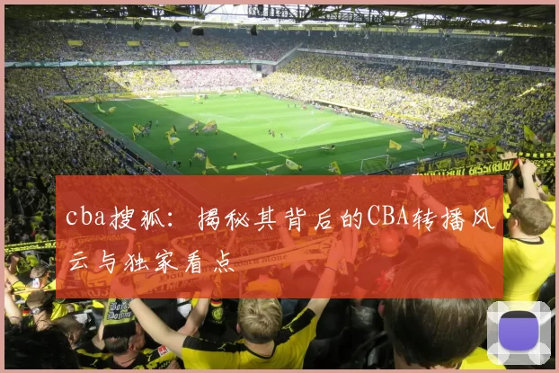 cba搜狐：揭秘其背后的CBA转播风云与独家看点