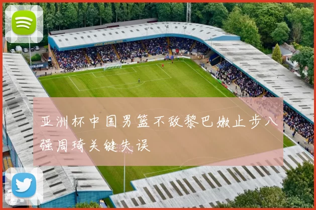 亚洲杯中国男篮不敌黎巴嫩止步八强周琦关键失误